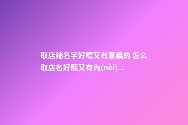 取店鋪名字好聽又有意義的 怎么取店名好聽又有內(nèi)涵